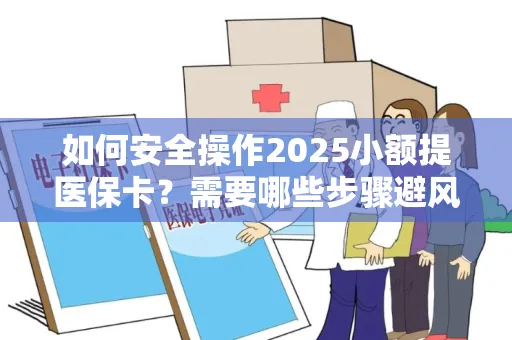 如何安全操作2025小额提医保卡？需要哪些步骤避风险？